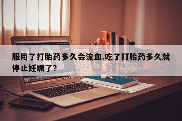 购买米非司酮片的联系方式服用了打胎药多久会流血.吃了打胎药多久就停止妊娠了？