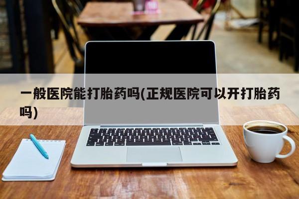 购买米非司酮片的联系方式一般医院能打胎药吗(正规医院可以开打胎药吗)