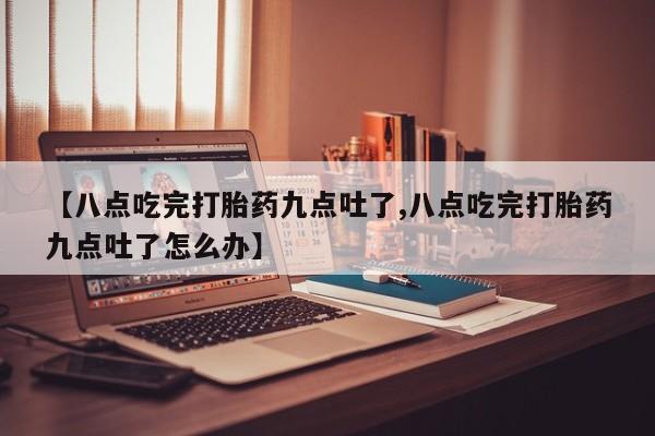 购买米非司酮片的联系方式【八点吃完打胎药九点吐了,八点吃完打胎药九点吐了怎么办】