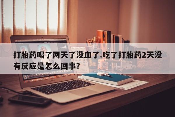 购买米非司酮片的联系方式打胎药喝了两天了没血了.吃了打胎药2天没有反应是怎么回事?