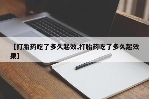 购买米非司酮片的联系方式【打胎药吃了多久起效,打胎药吃了多久起效果】