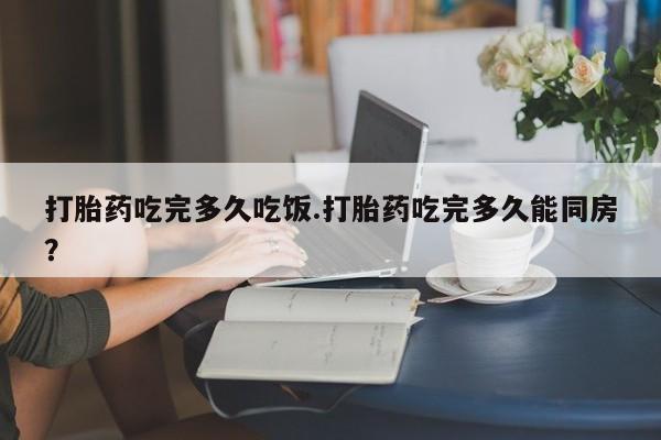 购买米非司酮片的联系方式打胎药吃完多久吃饭.打胎药吃完多久能同房？