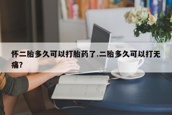 购买米非司酮片的联系方式怀二胎多久可以打胎药了.二胎多久可以打无痛？
