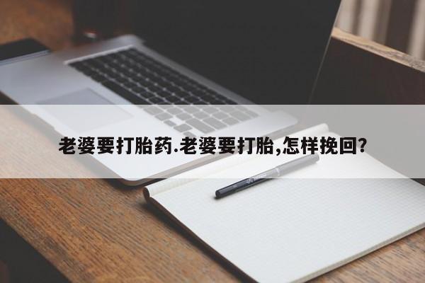 购买米非司酮片的联系方式老婆要打胎药.老婆要打胎,怎样挽回？
