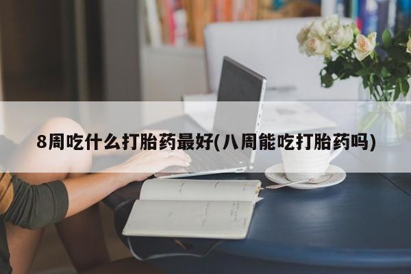 购买米非司酮片的联系方式8周吃什么打胎药最好(八周能吃打胎药吗)