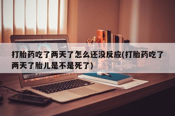 购买米非司酮片的联系方式打胎药吃了两天了怎么还没反应(打胎药吃了两天了胎儿是不是死了)