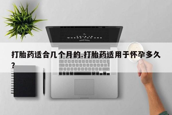 购买米非司酮片的联系方式打胎药适合几个月的.打胎药适用于怀孕多久？