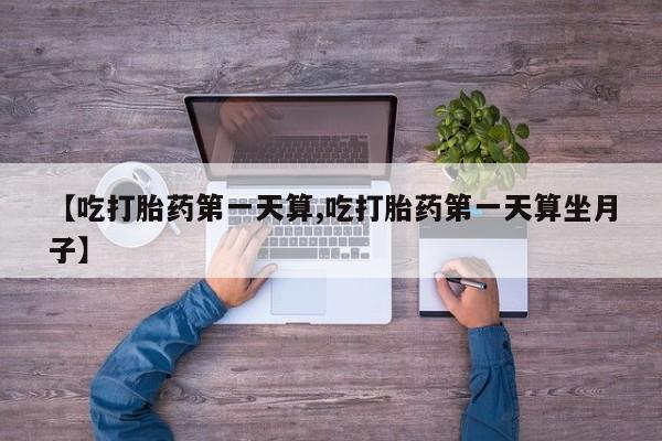 购买米非司酮片的联系方式【吃打胎药第一天算,吃打胎药第一天算坐月子】