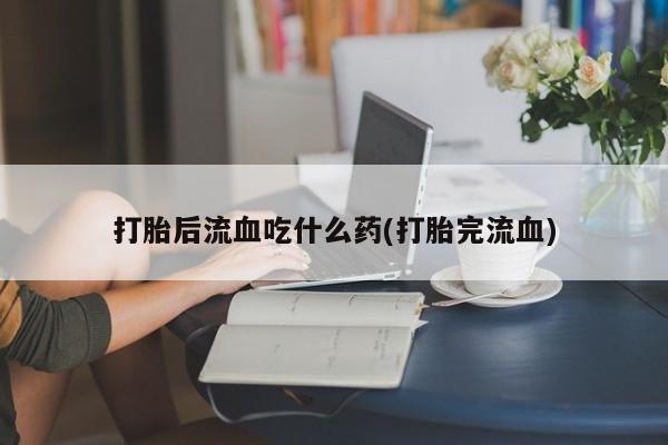 购买米非司酮片的联系方式打胎后流血吃什么药(打胎完流血)