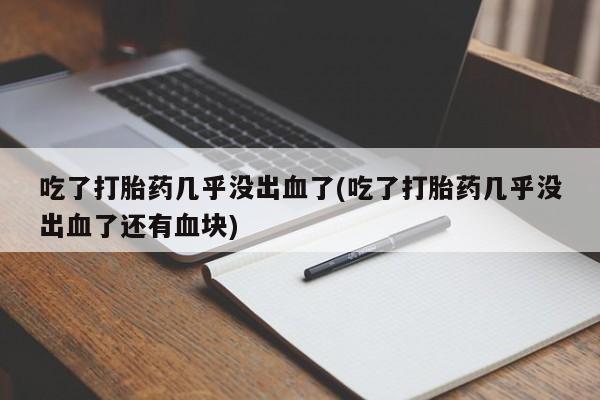 购买米非司酮片的联系方式吃了打胎药几乎没出血了(吃了打胎药几乎没出血了还有血块)