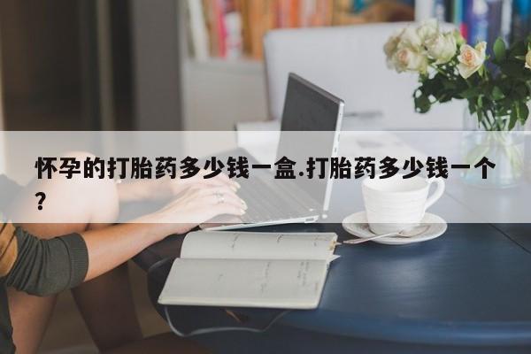 购买米非司酮片的联系方式怀孕的打胎药多少钱一盒.打胎药多少钱一个？