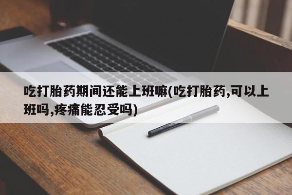 购买米非司酮片的联系方式吃打胎药期间还能上班嘛(吃打胎药,可以上班吗,疼痛能忍受吗)