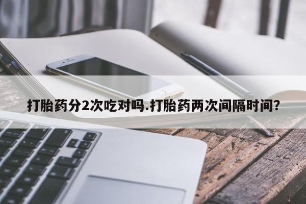 购买米非司酮片的联系方式打胎药分2次吃对吗.打胎药两次间隔时间？