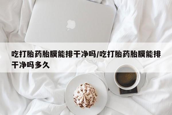 购买米非司酮片的联系方式吃打胎药胎膜能排干净吗/吃打胎药胎膜能排干净吗多久