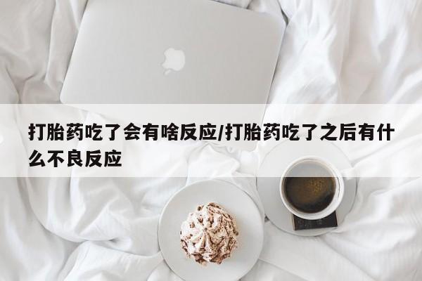 购买米非司酮片的联系方式打胎药吃了会有啥反应/打胎药吃了之后有什么不良反应