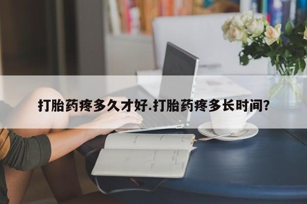 购买米非司酮片的联系方式打胎药疼多久才好.打胎药疼多长时间？