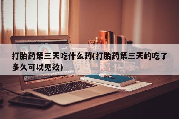 购买米非司酮片的联系方式打胎药第三天吃什么药(打胎药第三天的吃了多久可以见效)