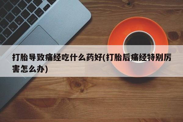 购买米非司酮片的联系方式打胎导致痛经吃什么药好(打胎后痛经特别厉害怎么办)