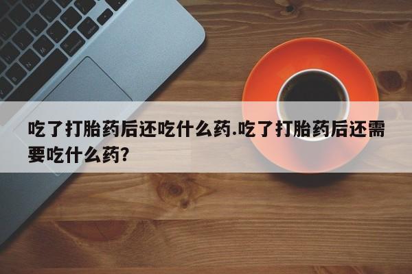 购买米非司酮片的联系方式吃了打胎药后还吃什么药.吃了打胎药后还需要吃什么药？