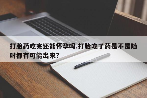 购买米非司酮片的联系方式打胎药吃完还能怀孕吗.打胎吃了药是不是随时都有可能出来？