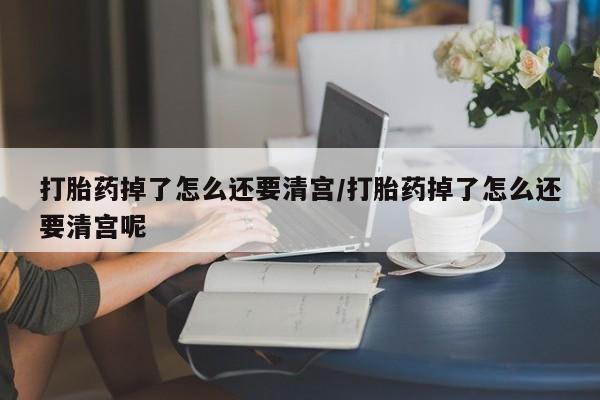购买米非司酮片的联系方式打胎药掉了怎么还要清宫/打胎药掉了怎么还要清宫呢