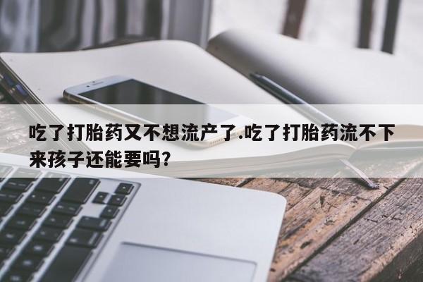 购买米非司酮片的联系方式吃了打胎药又不想流产了.吃了打胎药流不下来孩子还能要吗？