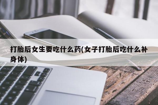 购买米非司酮片的联系方式打胎后女生要吃什么药(女子打胎后吃什么补身体)