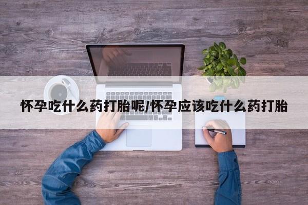 购买米非司酮片的联系方式怀孕吃什么药打胎呢/怀孕应该吃什么药打胎