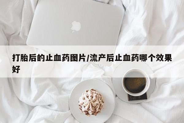 购买米非司酮片的联系方式打胎后的止血药图片/流产后止血药哪个效果好