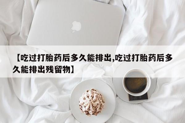购买米非司酮片的联系方式【吃过打胎药后多久能排出,吃过打胎药后多久能排出残留物】