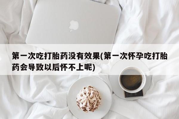 购买米非司酮片的联系方式第一次吃打胎药没有效果(第一次怀孕吃打胎药会导致以后怀不上呢)