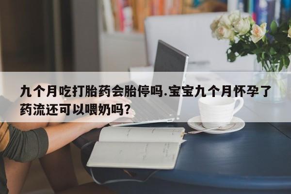 购买米非司酮片的联系方式九个月吃打胎药会胎停吗.宝宝九个月怀孕了药流还可以喂奶吗？