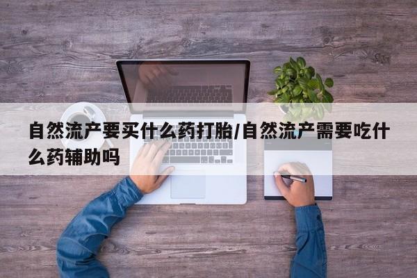 购买米非司酮片的联系方式自然流产要买什么药打胎/自然流产需要吃什么药辅助吗