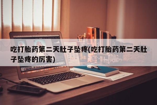 购买米非司酮片的联系方式吃打胎药第二天肚子坠疼(吃打胎药第二天肚子坠疼的厉害)
