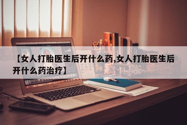 购买米非司酮片的联系方式【女人打胎医生后开什么药,女人打胎医生后开什么药治疗】