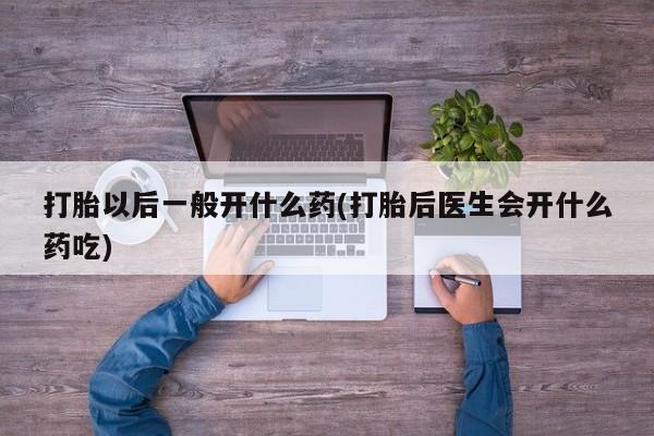 购买米非司酮片的联系方式打胎以后一般开什么药(打胎后医生会开什么药吃)