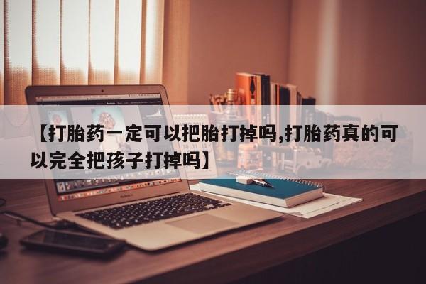 购买米非司酮片的联系方式【打胎药一定可以把胎打掉吗,打胎药真的可以完全把孩子打掉吗】