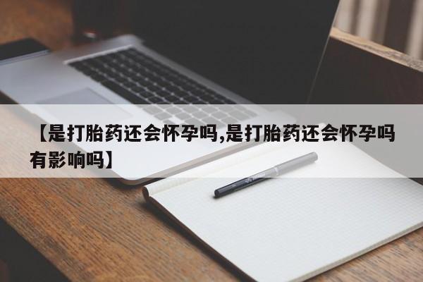 购买米非司酮片的联系方式【是打胎药还会怀孕吗,是打胎药还会怀孕吗有影响吗】