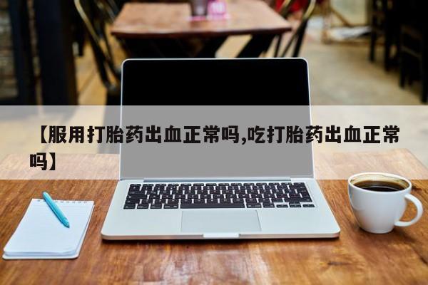 购买米非司酮片的联系方式【服用打胎药出血正常吗,吃打胎药出血正常吗】