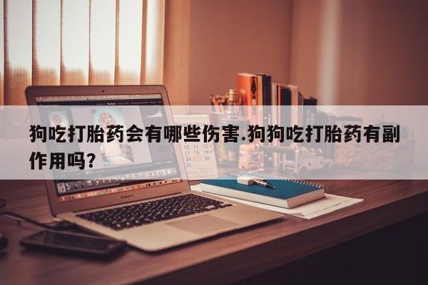购买米非司酮片的联系方式狗吃打胎药会有哪些伤害.狗狗吃打胎药有副作用吗？