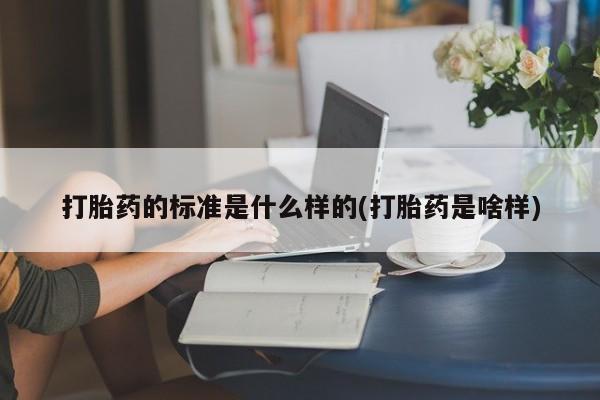 购买米非司酮片的联系方式打胎药的标准是什么样的(打胎药是啥样)