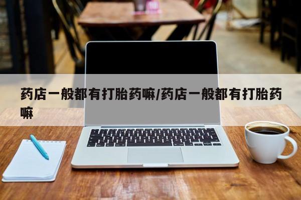 购买米非司酮片的联系方式药店一般都有打胎药嘛/药店一般都有打胎药嘛