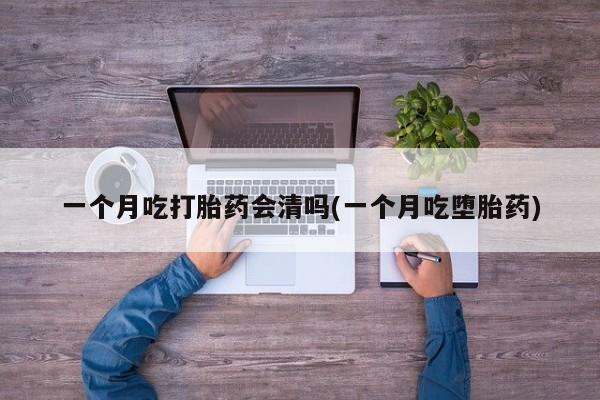 购买米非司酮片的联系方式一个月吃打胎药会清吗(一个月吃堕胎药)