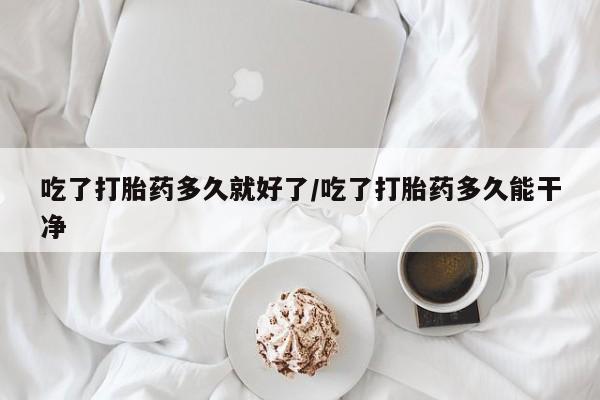 购买米非司酮片的联系方式吃了打胎药多久就好了/吃了打胎药多久能干净