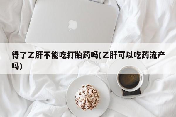 购买米非司酮片的联系方式得了乙肝不能吃打胎药吗(乙肝可以吃药流产吗)