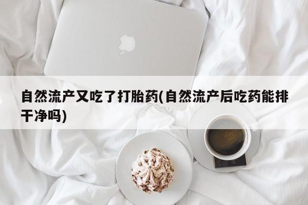 购买米非司酮片的联系方式自然流产又吃了打胎药(自然流产后吃药能排干净吗)