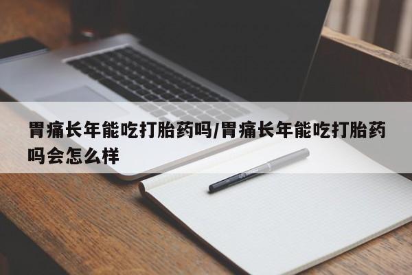 购买米非司酮片的联系方式胃痛长年能吃打胎药吗/胃痛长年能吃打胎药吗会怎么样