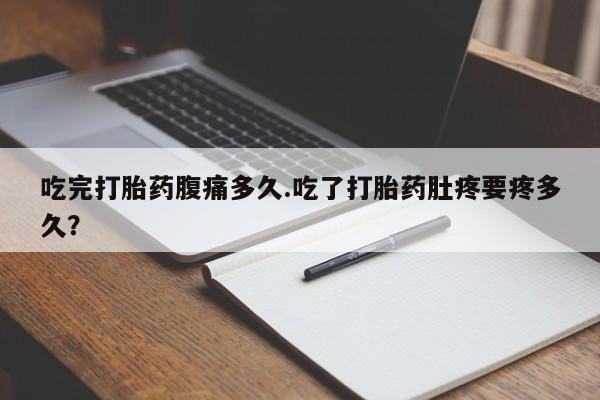 购买米非司酮片的联系方式吃完打胎药腹痛多久.吃了打胎药肚疼要疼多久？