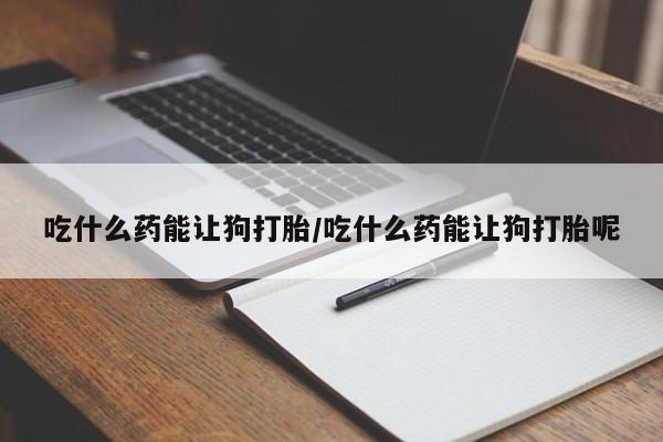 购买米非司酮片的联系方式吃什么药能让狗打胎/吃什么药能让狗打胎呢