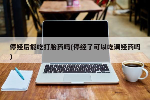 购买米非司酮片的联系方式停经后能吃打胎药吗(停经了可以吃调经药吗)